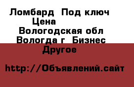 Ломбард «Под ключ» › Цена ­ 550 000 - Вологодская обл., Вологда г. Бизнес » Другое   